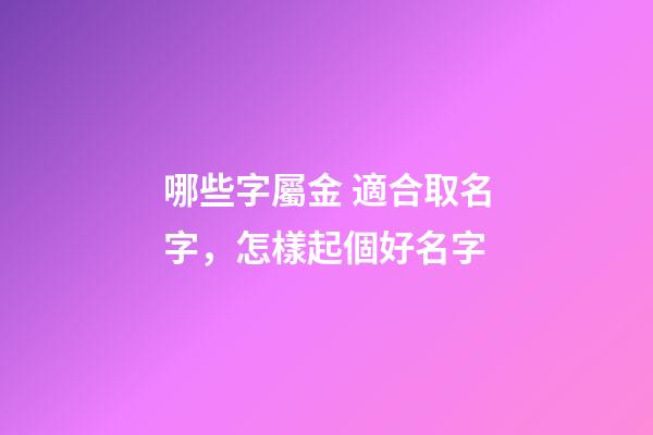 哪些字屬金 適合取名字，怎樣起個好名字-第1張-觀點-玄機派
